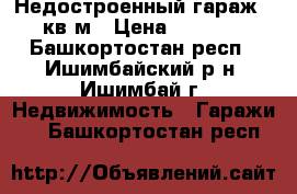 Недостроенный гараж 50 кв.м › Цена ­ 40 000 - Башкортостан респ., Ишимбайский р-н, Ишимбай г. Недвижимость » Гаражи   . Башкортостан респ.